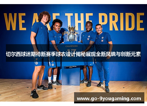 切尔西球迷期待新赛季球衣设计揭秘展现全新风貌与创新元素 切尔西球迷期待新赛季球衣设计揭秘展现全新风貌与创新元素