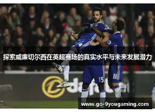 探索威廉切尔西在英超赛场的真实水平与未来发展潜力