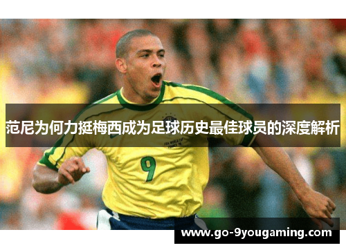 范尼为何力挺梅西成为足球历史最佳球员的深度解析 范尼为何力挺梅西成为足球历史最佳球员的深度解析