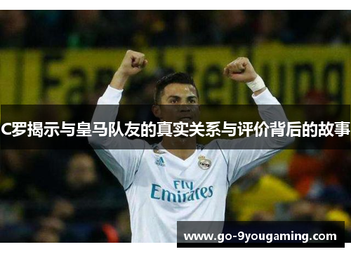 C罗揭示与皇马队友的真实关系与评价背后的故事