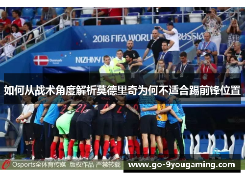 如何从战术角度解析莫德里奇为何不适合踢前锋位置