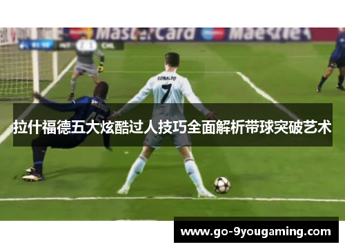 拉什福德五大炫酷过人技巧全面解析带球突破艺术