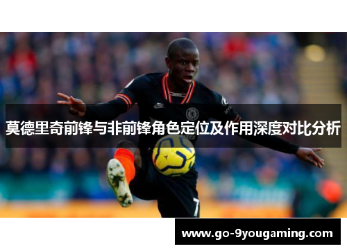 莫德里奇前锋与非前锋角色定位及作用深度对比分析 莫德里奇前锋与非前锋角色定位及作用深度对比分析