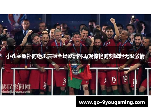 小孔塞桑补时绝杀震撼全场欧洲杯再现惊艳时刻掀起无限激情