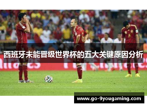 西班牙未能晋级世界杯的五大关键原因分析