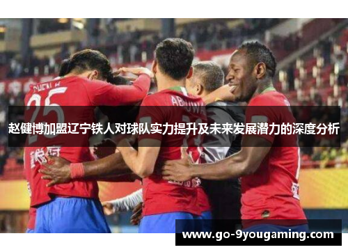 赵健博加盟辽宁铁人对球队实力提升及未来发展潜力的深度分析