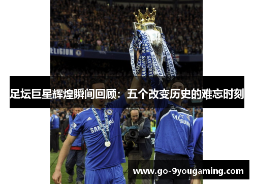足坛巨星辉煌瞬间回顾:五个改变历史的难忘时刻 足坛巨星辉煌瞬间回顾:五个改变历史的难忘时刻