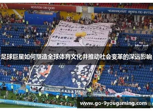 足球巨星如何塑造全球体育文化并推动社会变革的深远影响