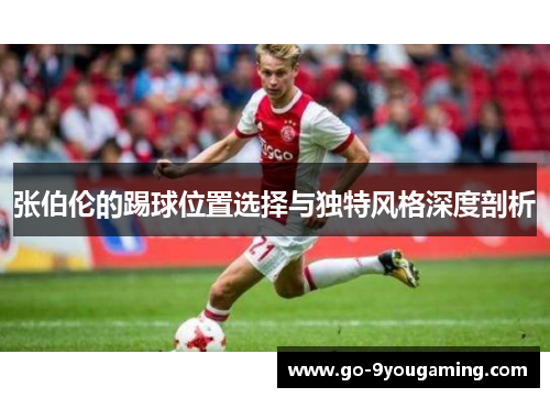 张伯伦的踢球位置选择与独特风格深度剖析