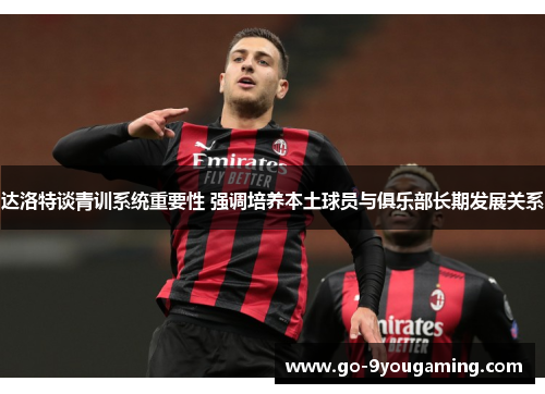 达洛特谈青训系统重要性 强调培养本土球员与俱乐部长期发展关系 达洛特谈青训系统重要性 强调培养本土球员与俱乐部长期发展关系