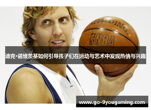迪克·诺维茨基如何引导孩子们在运动与艺术中发现热情与兴趣 迪克·诺维茨基如何引导孩子们在运动与艺术中发现热情与兴趣