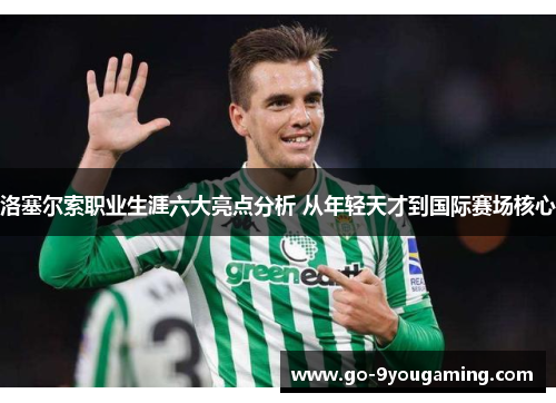 洛塞尔索职业生涯六大亮点分析 从年轻天才到国际赛场核心 洛塞尔索职业生涯六大亮点分析 从年轻天才到国际赛场核心