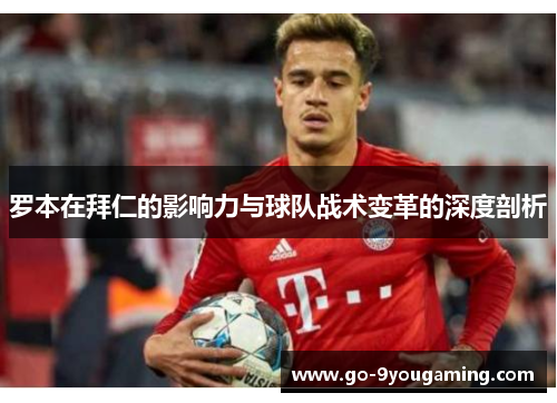 罗本在拜仁的影响力与球队战术变革的深度剖析 罗本在拜仁的影响力与球队战术变革的深度剖析