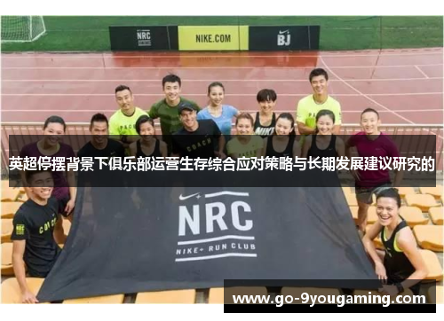 英超停摆背景下俱乐部运营生存综合应对策略与长期发展建议研究的 英超停摆背景下俱乐部运营生存综合应对策略与长期发展建议研究的