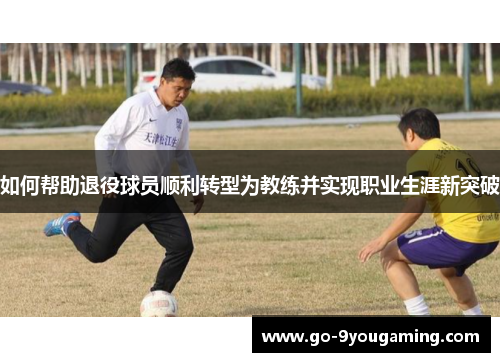 如何帮助退役球员顺利转型为教练并实现职业生涯新突破