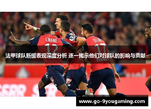 法甲球队新援表现深度分析 逐一揭示他们对球队的影响与贡献 法甲球队新援表现深度分析 逐一揭示他们对球队的影响与贡献