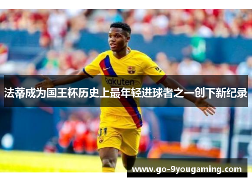 法蒂成为国王杯历史上最年轻进球者之一创下新纪录