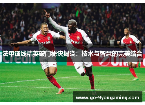 法甲锋线精英破门秘诀揭晓:技术与智慧的完美结合 法甲锋线精英破门秘诀揭晓:技术与智慧的完美结合